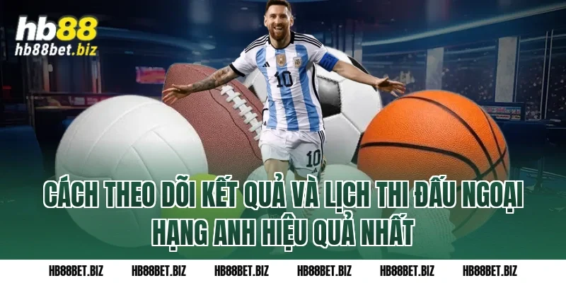 Cách Theo Dõi Kết Quả Và Lịch Thi Đấu Ngoại Hạng Anh Hiệu Quả Nhất