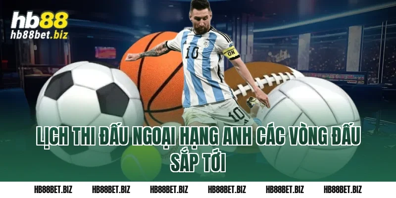 Lịch Thi Đấu Ngoại Hạng Anh Các Vòng Đấu Sắp Tới